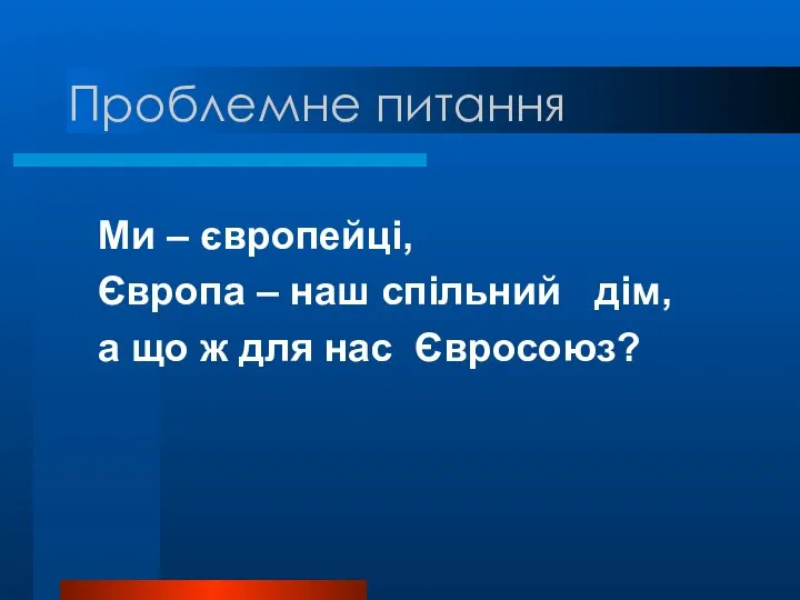 Проблемне питання Ми – європейці, Європа – наш спільний дім, а що ж для нас Євросоюз?