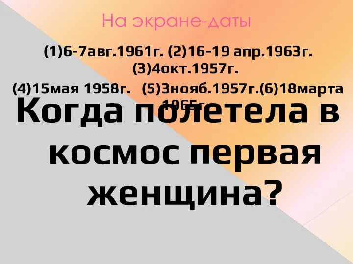 На экране-даты (1)6-7авг.1961г. (2)16-19 апр.1963г. (3)4окт.1957г. (4)15мая 1958г. (5)3нояб.1957г.(6)18марта 1965г. Когда полетела в космос первая женщина?