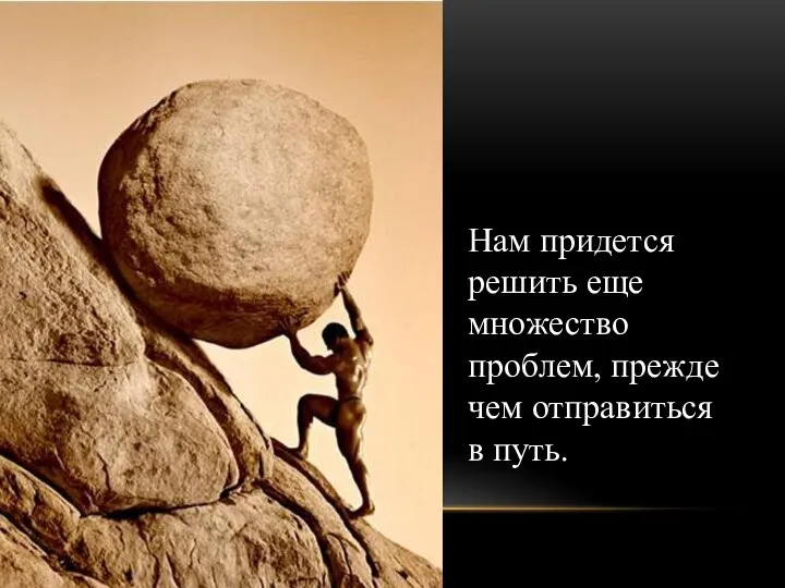 Нам придется решить еще множество проблем, прежде чем отправиться в путь.