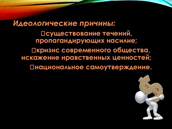 Идеологические причины: существование течений, пропагандирующих насилие; кризис современного общества, искажение нравственных ценностей; национальное самоутверждение.