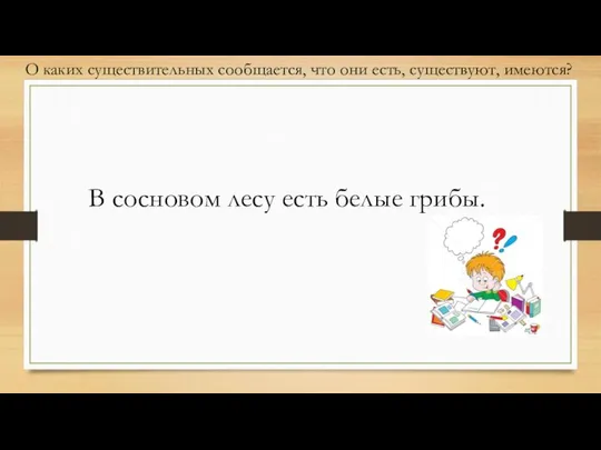 В сосновом лесу есть белые грибы. О каких существительных сообщается, что они есть, существуют, имеются?