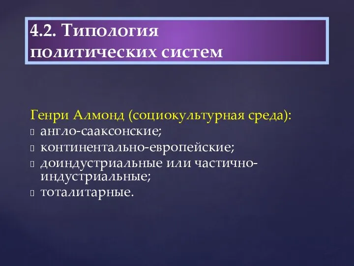 Генри Алмонд (социокультурная среда): англо-сааксонские; континентально-европейские; доиндустриальные или частично-индустриальные; тоталитарные. 4.2. Типология политических систем