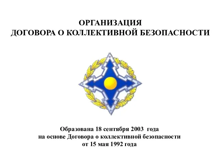 ОРГАНИЗАЦИЯ ДОГОВОРА О КОЛЛЕКТИВНОЙ БЕЗОПАСНОСТИ Образована 18 сентября 2003 года на