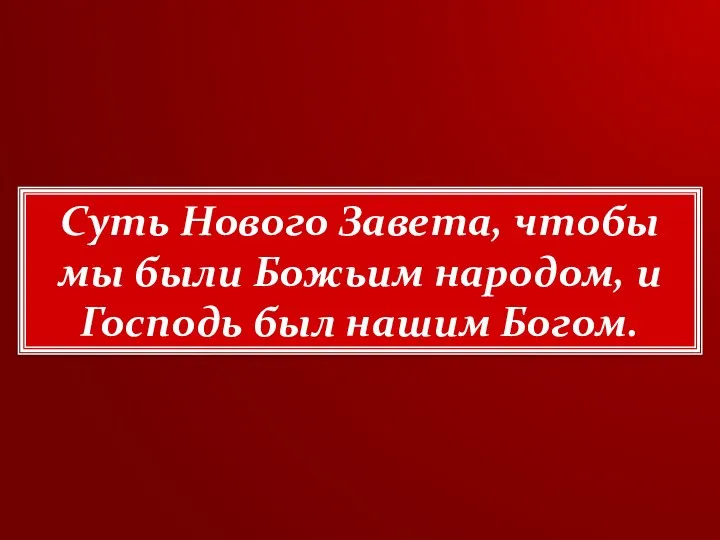 Суть Нового Завета, чтобы мы были Божьим народом, и Господь был нашим Богом.