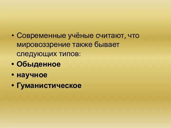 Современные учёные считают, что мировоззрение также бывает следующих типов: Обыденное научное Гуманистическое