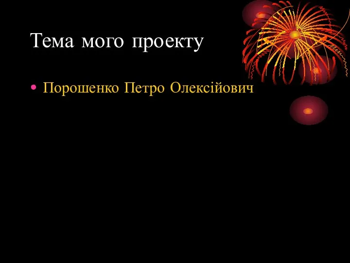 Тема мого проекту Порошенко Петро Олексійович