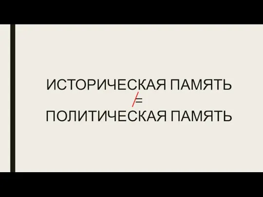 ИСТОРИЧЕСКАЯ ПАМЯТЬ = ПОЛИТИЧЕСКАЯ ПАМЯТЬ