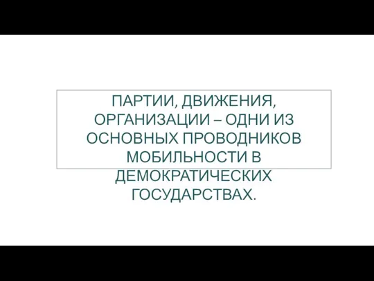 ПАРТИИ, ДВИЖЕНИЯ, ОРГАНИЗАЦИИ – ОДНИ ИЗ ОСНОВНЫХ ПРОВОДНИКОВ МОБИЛЬНОСТИ В ДЕМОКРАТИЧЕСКИХ ГОСУДАРСТВАХ.