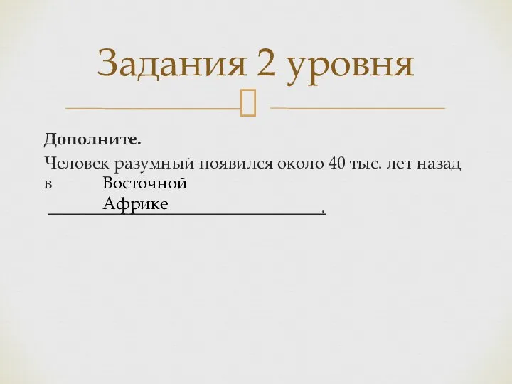 Дополните. Человек разумный появился около 40 тыс. лет назад в . Задания 2 уровня Восточной Африке