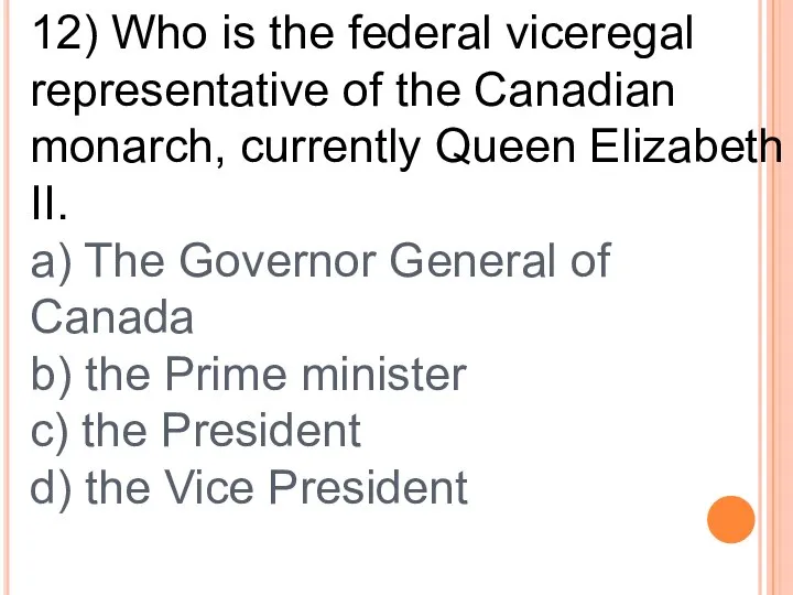 12) Who is the federal viceregal representative of the Canadian monarch,