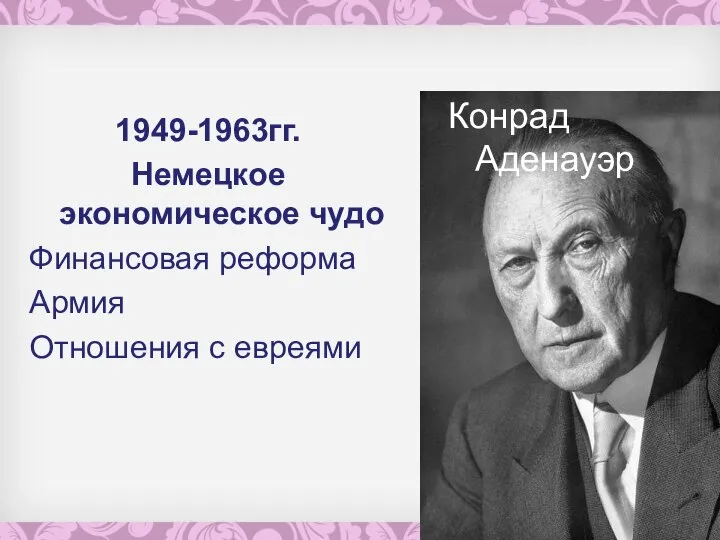 Конрад Аденауэр 1949-1963гг. Немецкое экономическое чудо Финансовая реформа Армия Отношения с евреями