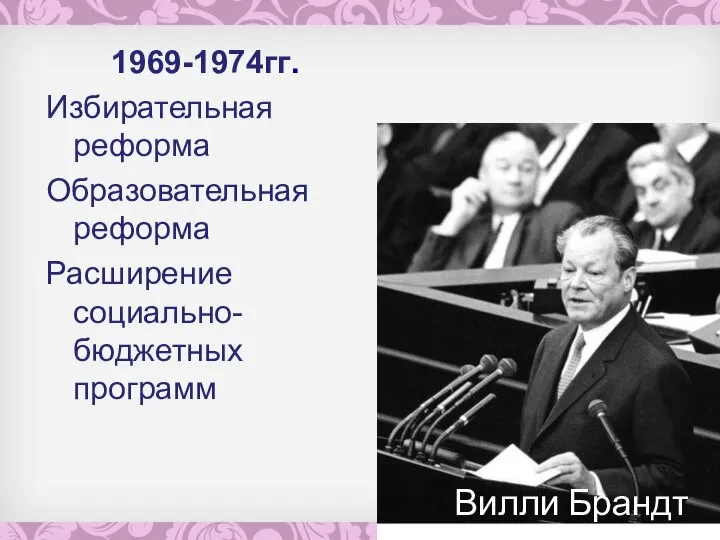 Вилли Брандт 1969-1974гг. Избирательная реформа Образовательная реформа Расширение социально-бюджетных программ