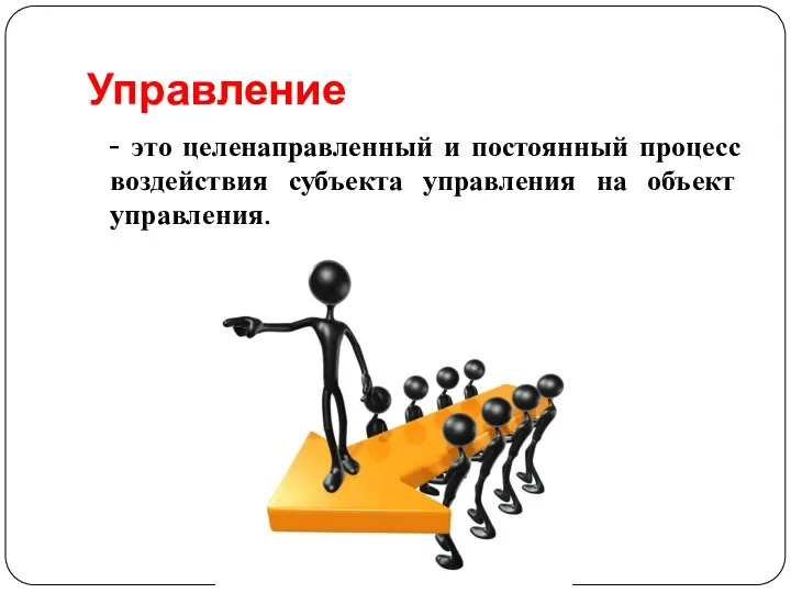 Управление - это целенаправленный и постоянный процесс воздействия субъекта управления на объект управления.