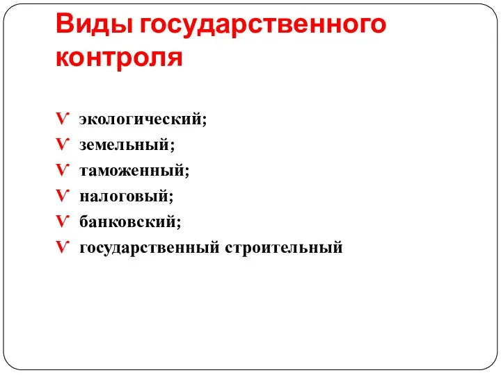 Виды государственного контроля Ѵ экологический; Ѵ земельный; Ѵ таможенный; Ѵ налоговый; Ѵ банковский; Ѵ государственный строительный