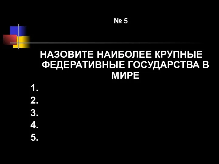 № 5 НАЗОВИТЕ НАИБОЛЕЕ КРУПНЫЕ ФЕДЕРАТИВНЫЕ ГОСУДАРСТВА В МИРЕ 1. 2. 3. 4. 5.