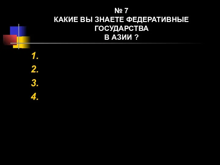 № 7 КАКИЕ ВЫ ЗНАЕТЕ ФЕДЕРАТИВНЫЕ ГОСУДАРСТВА В АЗИИ ? 1. 2. 3. 4.