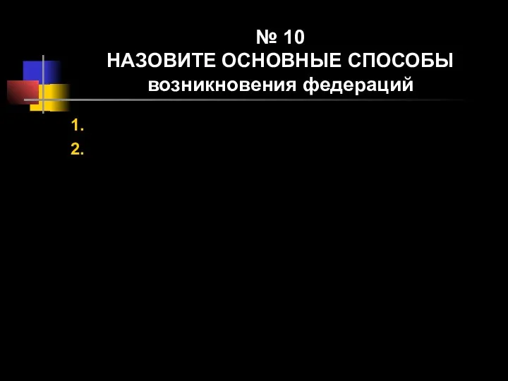 № 10 НАЗОВИТЕ ОСНОВНЫЕ СПОСОБЫ возникновения федераций 1. 2.