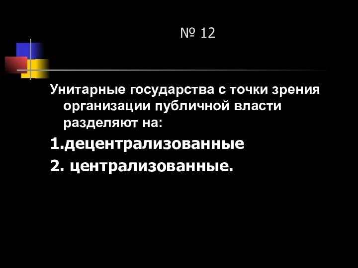 № 12 Унитарные государства с точки зрения организации публичной власти разделяют на: 1.децентрализованные 2. централизованные.