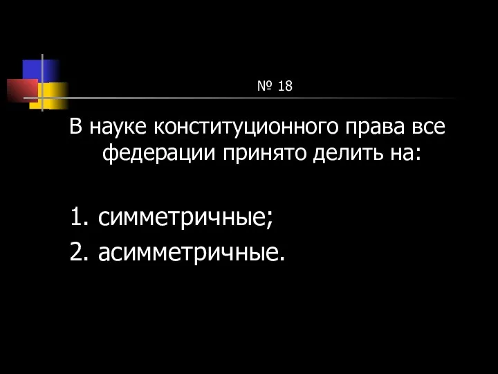 № 18 В науке конституционного права все федерации принято делить на: 1. симметричные; 2. асимметричные.