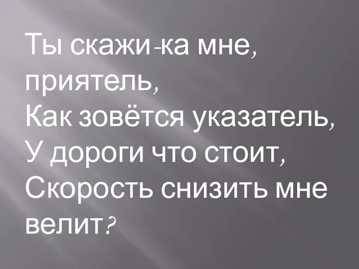 Ты скажи-ка мне, приятель, Как зовётся указатель, У дороги что стоит, Скорость снизить мне велит?