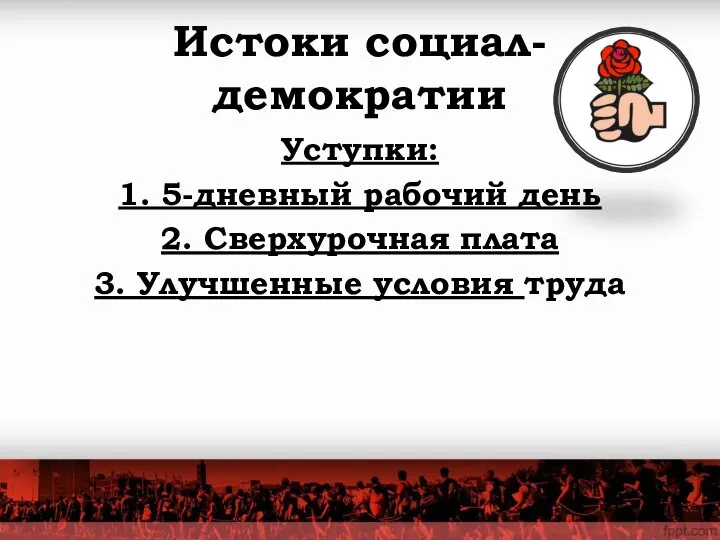 Истоки социал-демократии Уступки: 1. 5-дневный рабочий день 2. Сверхурочная плата 3. Улучшенные условия труда