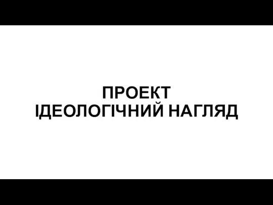 ПРОЕКТ ІДЕОЛОГІЧНИЙ НАГЛЯД