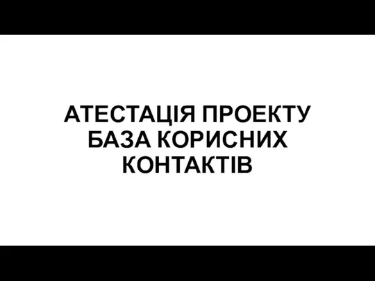 АТЕСТАЦІЯ ПРОЕКТУ БАЗА КОРИСНИХ КОНТАКТІВ