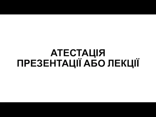 АТЕСТАЦІЯ ПРЕЗЕНТАЦІЇ АБО ЛЕКЦІЇ