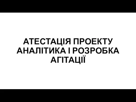 АТЕСТАЦІЯ ПРОЕКТУ АНАЛІТИКА І РОЗРОБКА АГІТАЦІЇ