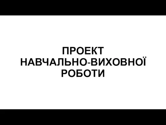 ПРОЕКТ НАВЧАЛЬНО-ВИХОВНОЇ РОБОТИ