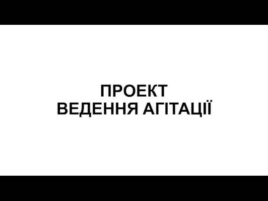 ПРОЕКТ ВЕДЕННЯ АГІТАЦІЇ