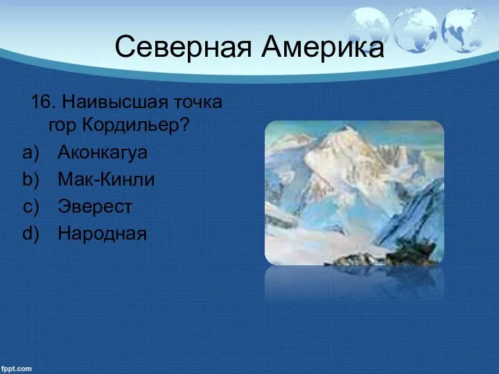 Северная Америка 16. Наивысшая точка гор Кордильер? Аконкагуа Мак-Кинли Эверест Народная