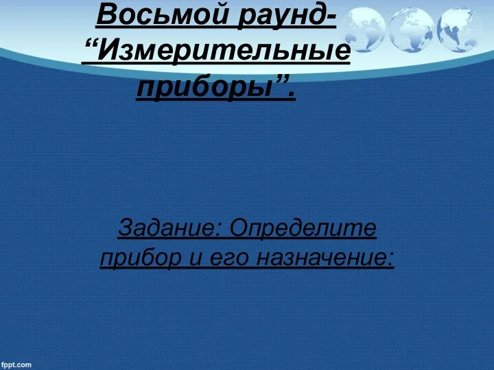 Восьмой раунд- “Измерительные приборы”. Задание: Определите прибор и его назначение: