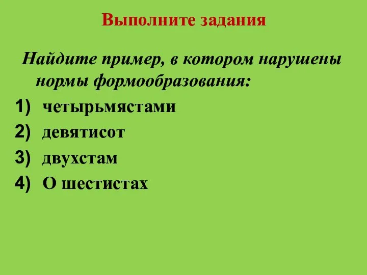 Выполните задания Найдите пример, в котором нарушены нормы формообразования: четырьмястами девятисот двухстам О шестистах