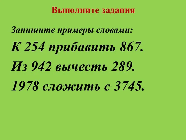 Выполните задания Запишите примеры словами: К 254 прибавить 867. Из 942