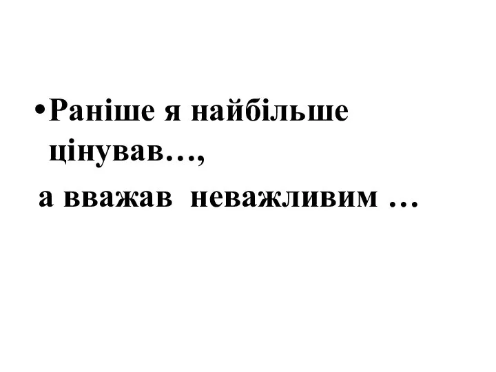 Раніше я найбільше цінував…, а вважав неважливим …