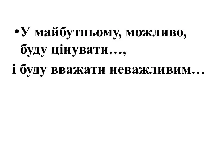 У майбутньому, можливо, буду цінувати…, і буду вважати неважливим…