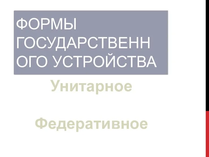 ФОРМЫ ГОСУДАРСТВЕННОГО УСТРОЙСТВА Унитарное Федеративное