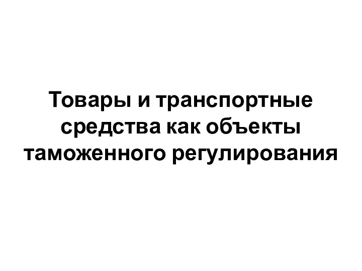 Товары и транспортные средства как объекты таможенного регулирования