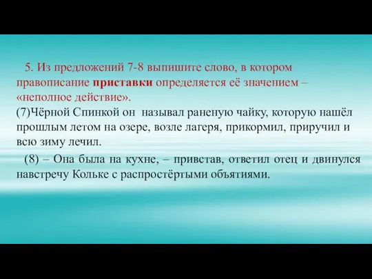 5. Из предложений 7-8 выпишите слово, в котором правописание приставки определяется