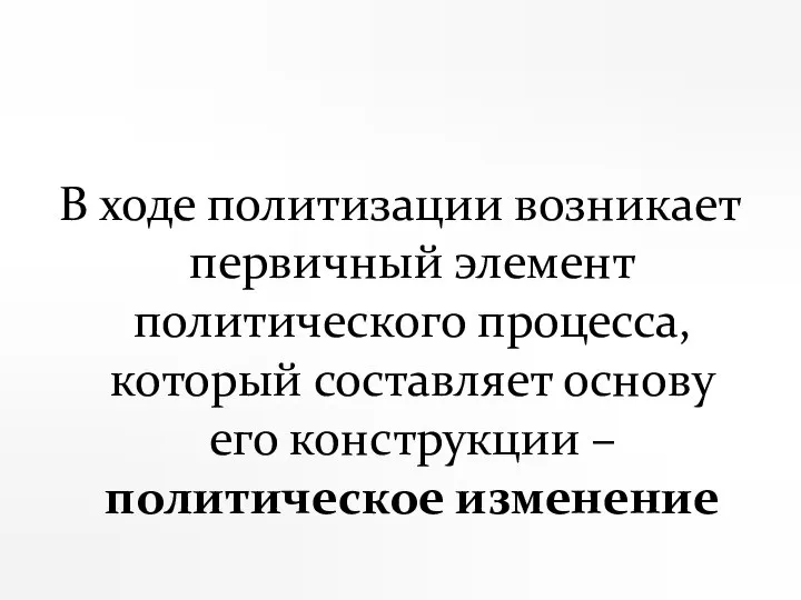 В ходе политизации возникает первичный элемент политического процесса, который составляет основу его конструкции – политическое изменение