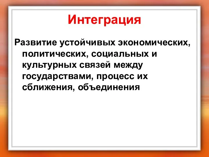 Интеграция Развитие устойчивых экономических, политических, социальных и культурных связей между государствами, процесс их сближения, объединения