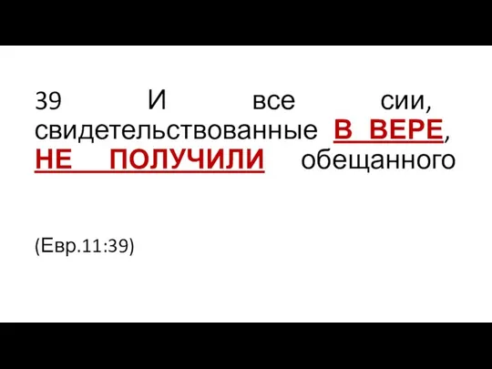 39 И все сии, свидетельствованные В ВЕРЕ, НЕ ПОЛУЧИЛИ обещанного (Евр.11:39)