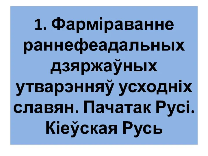 1. Фарміраванне раннефеадальных дзяржаўных утварэнняў усходніх славян. Пачатак Русі. Кіеўская Русь