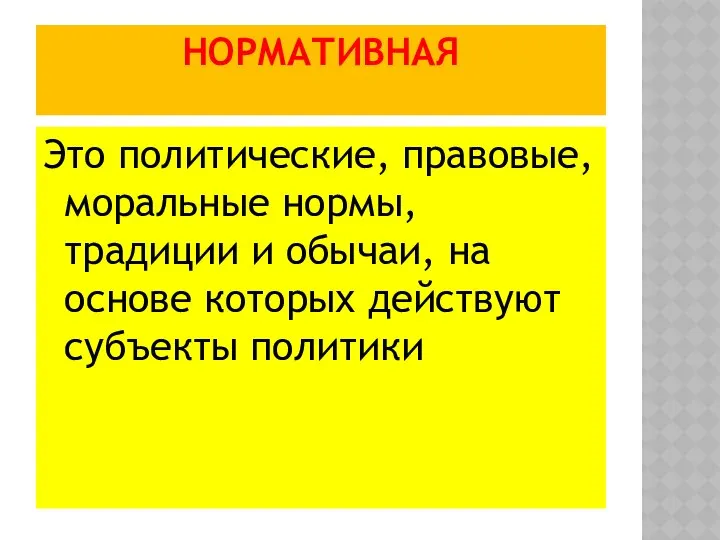 НОРМАТИВНАЯ Это политические, правовые, моральные нормы, традиции и обычаи, на основе которых действуют субъекты политики