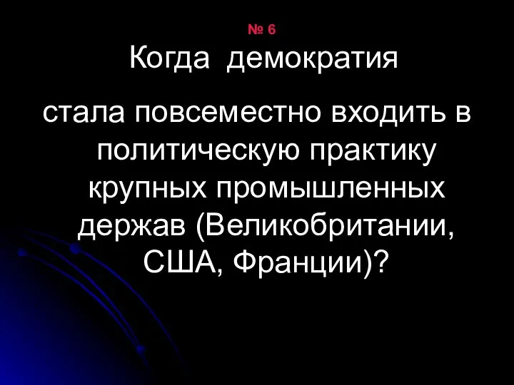 № 6 Когда демократия стала повсеместно входить в политическую практику крупных промышленных держав (Великобритании, США, Франции)?