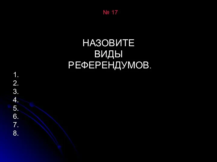 № 17 НАЗОВИТЕ ВИДЫ РЕФЕРЕНДУМОВ. 1. 2. 3. 4. 5. 6. 7. 8.