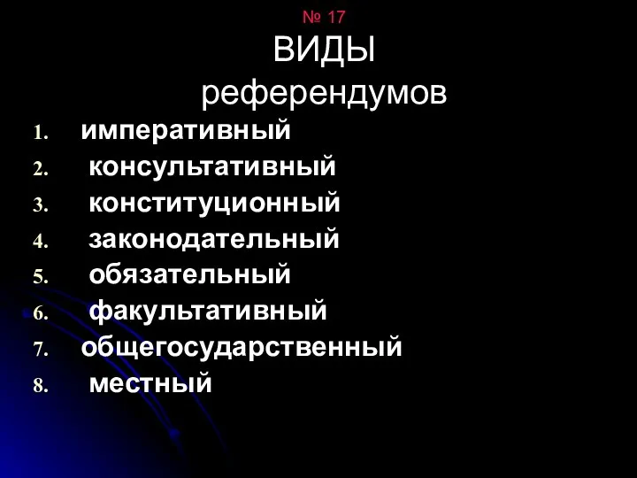 № 17 ВИДЫ референдумов императивный консультативный конституционный законодательный обязательный факультативный общегосударственный местный