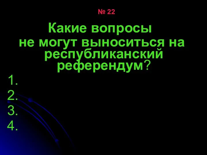 № 22 Какие вопросы не могут выноситься на республиканский референдум? 1. 2. 3. 4.