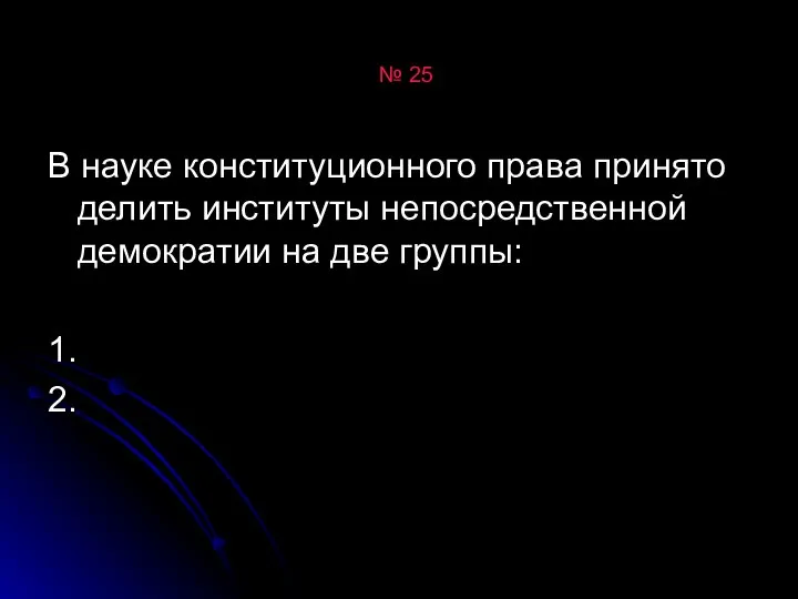 № 25 В науке конституционного права принято делить институты непосредственной демократии на две группы: 1. 2.